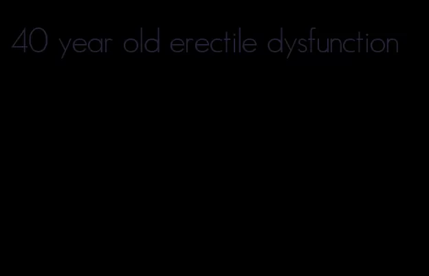 40 year old erectile dysfunction