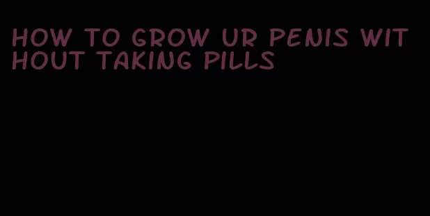 how to grow ur penis without taking pills